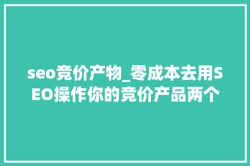 seo竞价产物_零成本去用SEO操作你的竞价产品两个重点