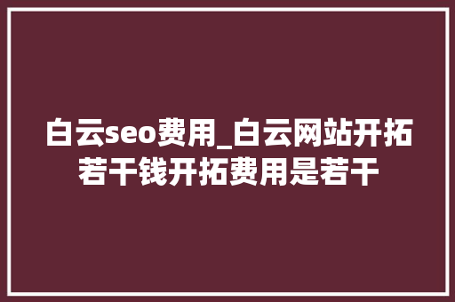 白云seo费用_白云网站开拓若干钱开拓费用是若干