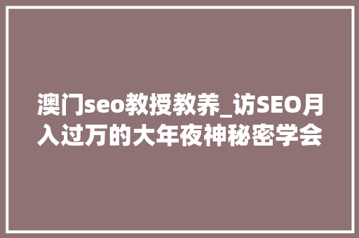 澳门seo教授教养_访SEO月入过万的大年夜神秘密学会包用生平 澳门seo教授教养_访SEO月入过万的大年夜神秘密学会包用生平 SEO关键词