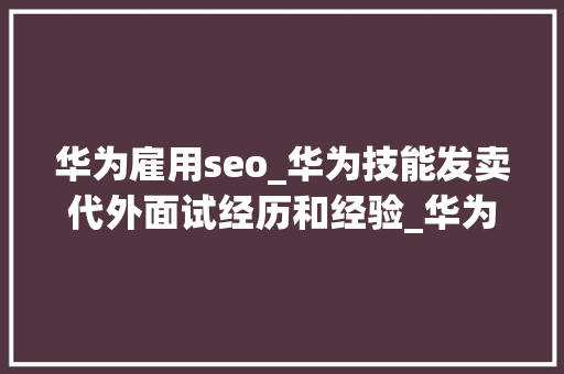 华为雇用seo_华为技能发卖代外面试经历和经验_华为面试流程 华为雇用seo_华为技能发卖代外面试经历和经验_华为面试流程 搜狗SEO