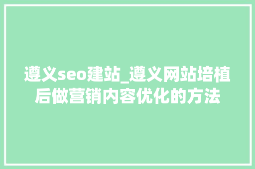 遵义seo建站_遵义网站培植后做营销内容优化的方法