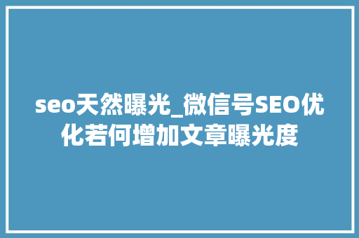 seo天然曝光_微信号SEO优化若何增加文章曝光度