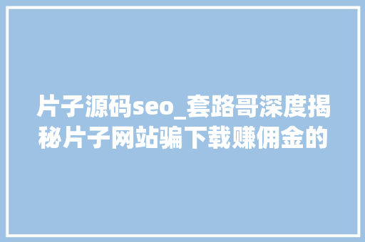 片子源码seo_套路哥深度揭秘片子网站骗下载赚佣金的网赚老套路
