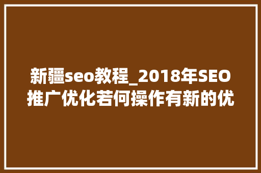 新疆seo教程_2018年SEO推广优化若何操作有新的优化方法吗