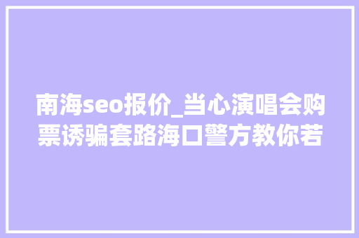 南海seo报价_当心演唱会购票诱骗套路海口警方教你若何防骗→ 南海seo报价_当心演唱会购票诱骗套路海口警方教你若何防骗→ 必应SEO