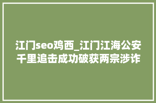 江门seo鸡西_江门江海公安千里追击成功破获两宗涉诈案件