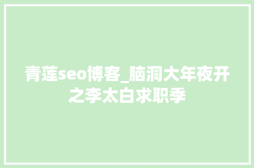 青莲seo博客_脑洞大年夜开之李太白求职季 青莲seo博客_脑洞大年夜开之李太白求职季 必应SEO