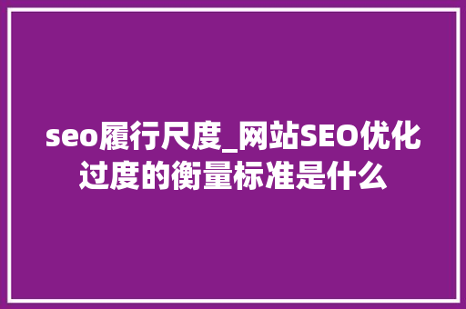 seo履行尺度_网站SEO优化过度的衡量标准是什么 seo履行尺度_网站SEO优化过度的衡量标准是什么 SEO关键词