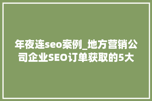 年夜连seo案例_地方营销公司企业SEO订单获取的5大年夜法宝