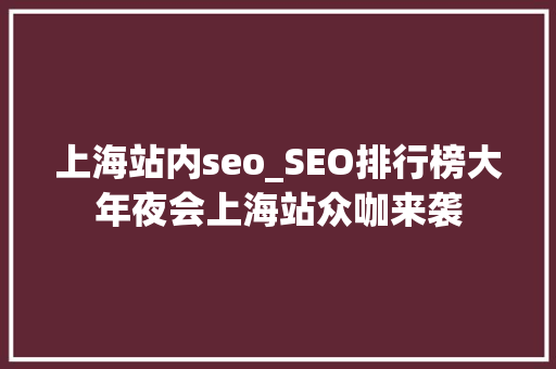上海站内seo_SEO排行榜大年夜会上海站众咖来袭 上海站内seo_SEO排行榜大年夜会上海站众咖来袭 必应SEO