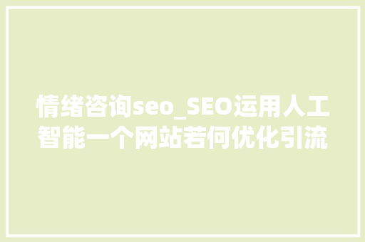 情绪咨询seo_SEO运用人工智能一个网站若何优化引流附案例 情绪咨询seo_SEO运用人工智能一个网站若何优化引流附案例 搜狗SEO