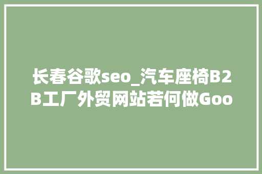 长春谷歌seo_汽车座椅B2B工厂外贸网站若何做Google谷歌SEO优化关键字排名