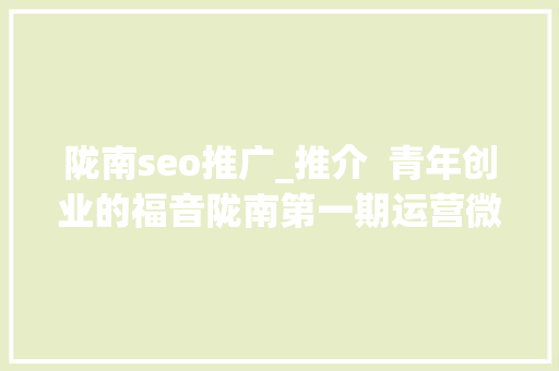 陇南seo推广_推介  青年创业的福音陇南第一期运营微营销专才班开班啦 陇南seo推广_推介  青年创业的福音陇南第一期运营微营销专才班开班啦 网站建设公司