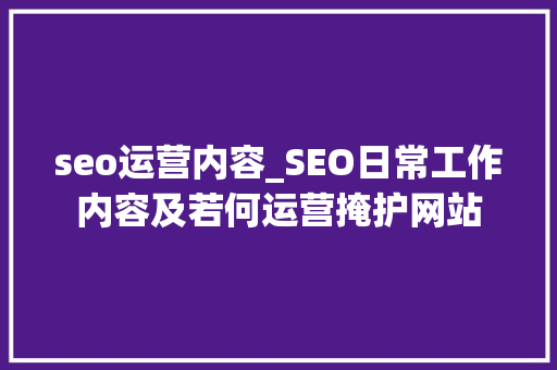 seo运营内容_SEO日常工作内容及若何运营掩护网站 搜狗SEO seo运营内容_SEO日常工作内容及若何运营掩护网站 seo运营内容_SEO日常工作内容及若何运营掩护网站 搜狗SEO