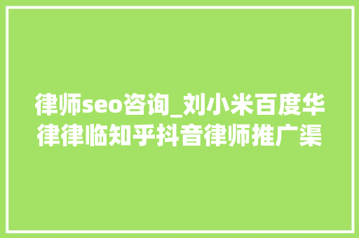 律师seo咨询_刘小米百度华律律临知乎抖音律师推广渠道怎么选