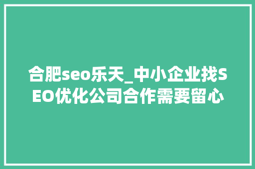 合肥seo乐天_中小企业找SEO优化公司合作需要留心哪些坑 合肥seo乐天_中小企业找SEO优化公司合作需要留心哪些坑 百度SEO