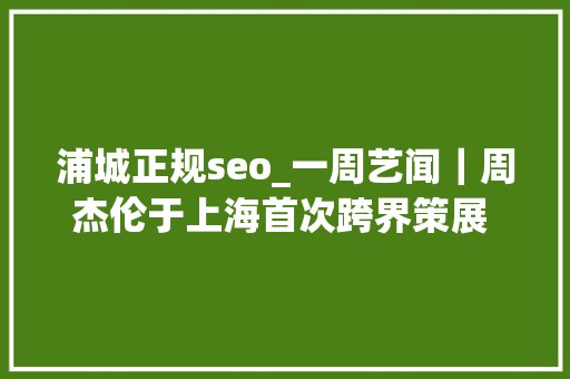 浦城正规seo_一周艺闻｜周杰伦于上海首次跨界策展 2023台北国际艺术博览会启幕  凤凰艺术