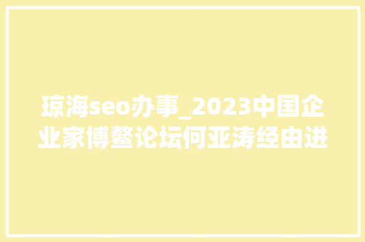 琼海seo办事_2023中国企业家博鳌论坛何亚涛经由进程SEO强化品牌力 琼海seo办事_2023中国企业家博鳌论坛何亚涛经由进程SEO强化品牌力 神马SEO