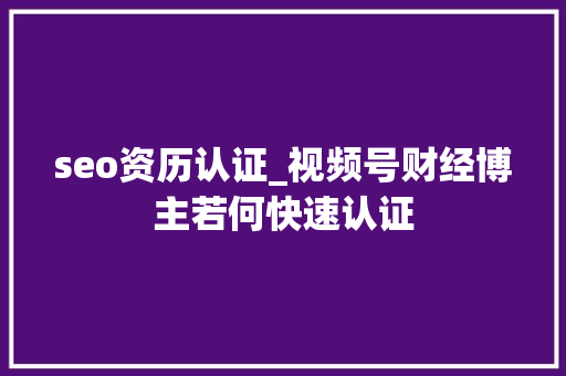 seo资历认证_视频号财经博主若何快速认证 百度SEO seo资历认证_视频号财经博主若何快速认证 seo资历认证_视频号财经博主若何快速认证 百度SEO