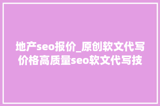 地产seo报价_原创软文代写价格高质量seo软文代写技巧 地产seo报价_原创软文代写价格高质量seo软文代写技巧 网站建设公司