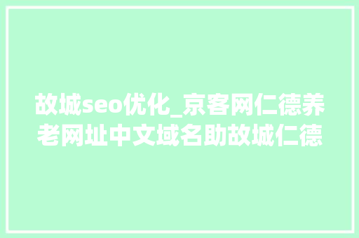故城seo优化_京客网仁德养老网址中文域名助故城仁德养老智能数字化养老