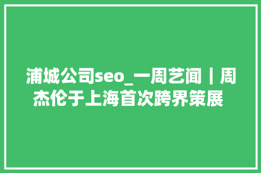 浦城公司seo_一周艺闻｜周杰伦于上海首次跨界策展 2023台北国际艺术博览会启幕  凤凰艺术