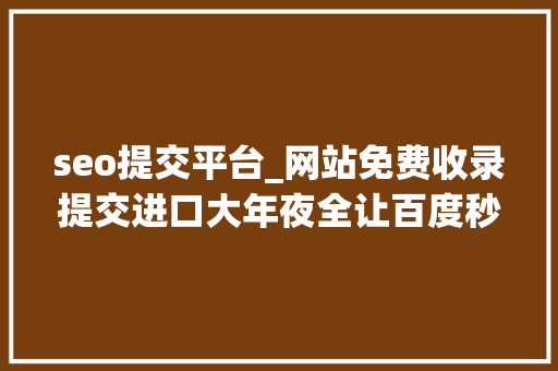 seo提交平台_网站免费收录提交进口大年夜全让百度秒收录你的网站