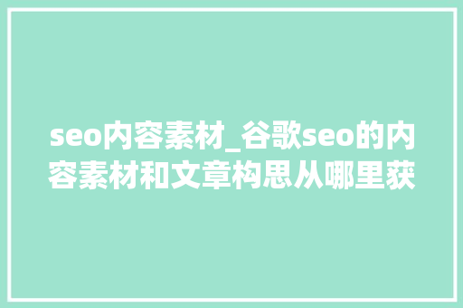 seo内容素材_谷歌seo的内容素材和文章构思从哪里获取 seo内容素材_谷歌seo的内容素材和文章构思从哪里获取 百度SEO