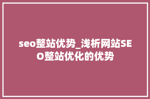 seo整站优势_浅析网站SEO整站优化的优势 seo整站优势_浅析网站SEO整站优化的优势 神马SEO
