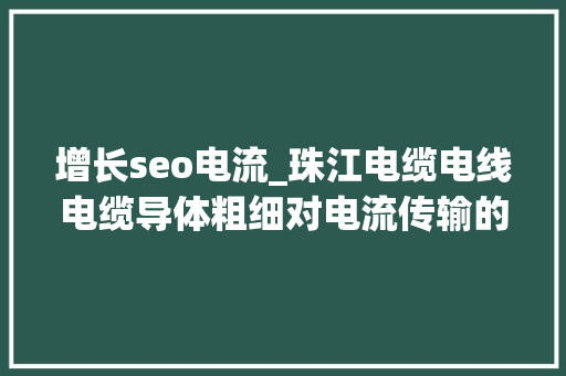 增长seo电流_珠江电缆电线电缆导体粗细对电流传输的影响 增长seo电流_珠江电缆电线电缆导体粗细对电流传输的影响 神马SEO