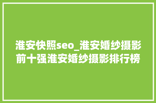 淮安快照seo_淮安婚纱摄影前十强淮安婚纱摄影排行榜 淮安快照seo_淮安婚纱摄影前十强淮安婚纱摄影排行榜 神马SEO