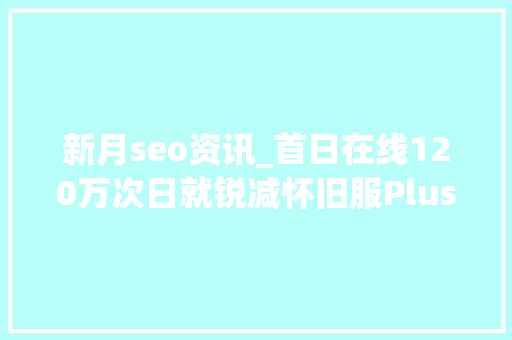 新月seo资讯_首日在线120万次日就锐减怀旧服Plus实为坑人的付费测试 新月seo资讯_首日在线120万次日就锐减怀旧服Plus实为坑人的付费测试 网站建设公司