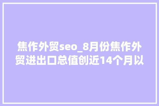 焦作外贸seo_8月份焦作外贸进出口总值创近14个月以来新高