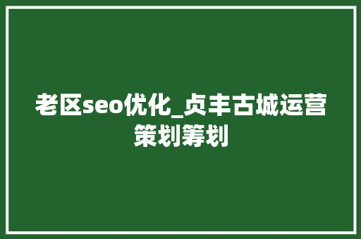 老区seo优化_贞丰古城运营策划筹划