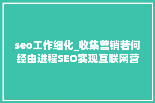 seo工作细化_收集营销若何经由进程SEO实现互联网营销并且细化推广 SEO赵龙授课