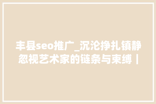 丰县seo推广_沉沦挣扎镇静忽视艺术家的链条与束缚｜YoungDeok Seo