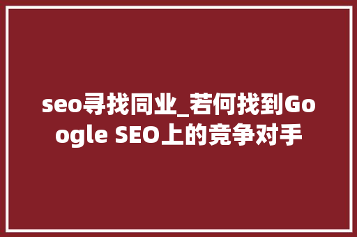 seo寻找同业_若何找到Google SEO上的竞争对手 网站建设公司 seo寻找同业_若何找到Google SEO上的竞争对手 seo寻找同业_若何找到Google SEO上的竞争对手 网站建设公司