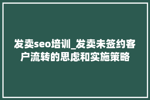 发卖seo培训_发卖未签约客户流转的思虑和实施策略 发卖seo培训_发卖未签约客户流转的思虑和实施策略 必应SEO