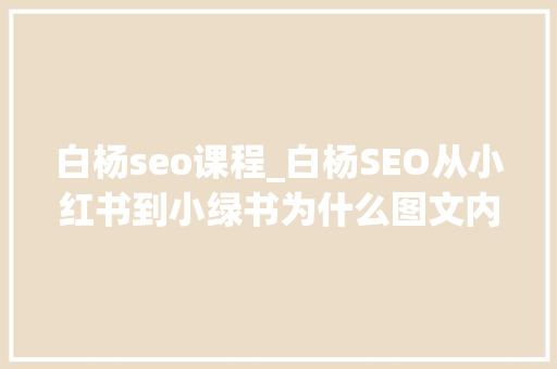 白杨seo课程_白杨SEO从小红书到小绿书为什么图文内容搞精准流量更随意马虎