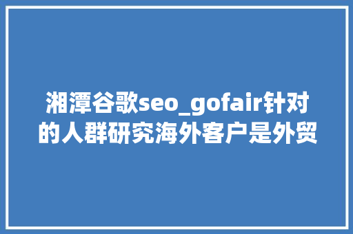 湘潭谷歌seo_gofair针对的人群研究海外客户是外贸推广成功之枢机 湘潭谷歌seo_gofair针对的人群研究海外客户是外贸推广成功之枢机 神马SEO