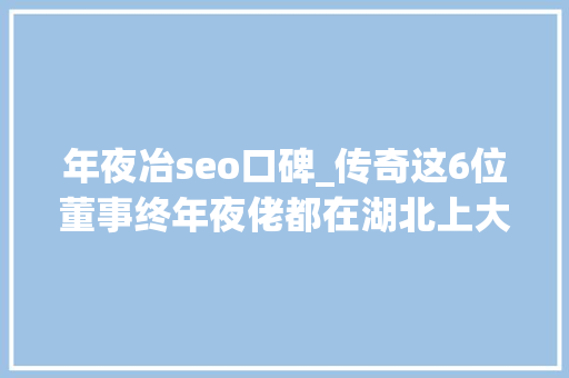 年夜冶seo口碑_传奇这6位董事终年夜佬都在湖北上大年夜学还来自同一所高校 年夜冶seo口碑_传奇这6位董事终年夜佬都在湖北上大年夜学还来自同一所高校 必应SEO