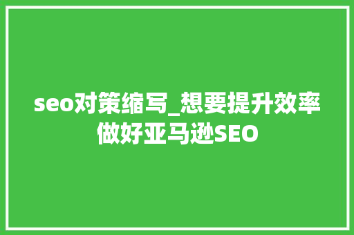 seo对策缩写_想要提升效率做好亚马逊SEO seo对策缩写_想要提升效率做好亚马逊SEO 必应SEO