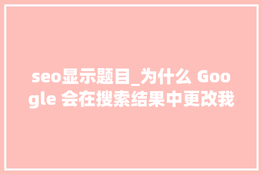 seo显示题目_为什么 Google 会在搜索结果中更改我的网页标题以及该怎么办 seo显示题目_为什么 Google 会在搜索结果中更改我的网页标题以及该怎么办 神马SEO