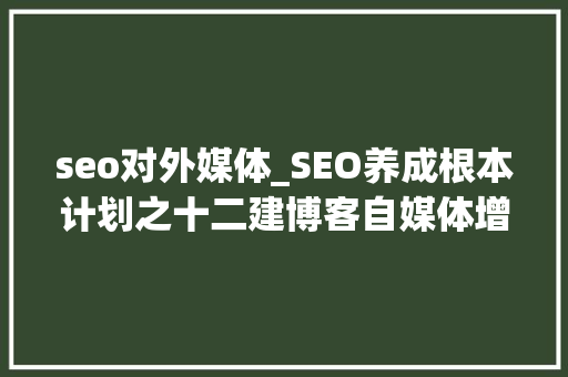 seo对外媒体_SEO养成根本计划之十二建博客自媒体增加外链接和锚文本 seo对外媒体_SEO养成根本计划之十二建博客自媒体增加外链接和锚文本 百度SEO