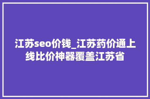 江苏seo价钱_江苏药价通上线比价神器覆盖江苏省