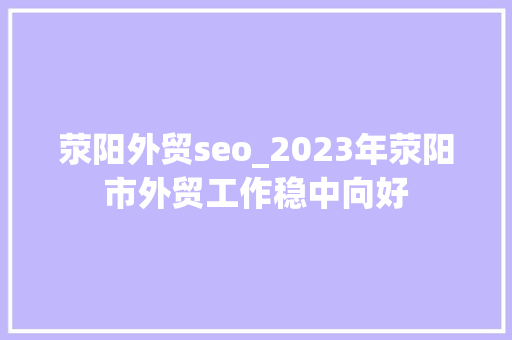 荥阳外贸seo_2023年荥阳市外贸工作稳中向好
