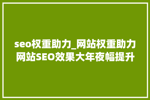 seo权重助力_网站权重助力网站SEO效果大年夜幅提升 seo权重助力_网站权重助力网站SEO效果大年夜幅提升 网站建设公司
