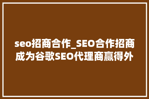 seo招商合作_SEO合作招商成为谷歌SEO代理商赢得外贸市场高分佣 seo招商合作_SEO合作招商成为谷歌SEO代理商赢得外贸市场高分佣 神马SEO