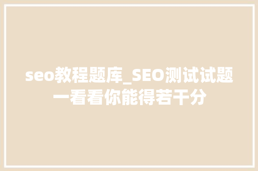 seo教程题库_SEO测试试题一看看你能得若干分 seo教程题库_SEO测试试题一看看你能得若干分 百度SEO