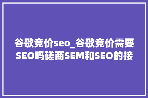 谷歌竞价seo_谷歌竞价需要SEO吗磋商SEM和SEO的接洽关系性 谷歌竞价seo_谷歌竞价需要SEO吗磋商SEM和SEO的接洽关系性 百度SEO